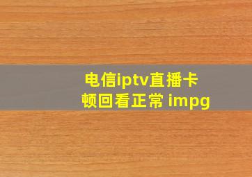 电信iptv直播卡顿回看正常 impg